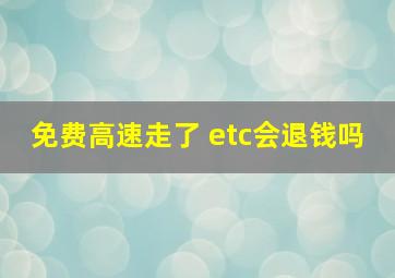 免费高速走了 etc会退钱吗